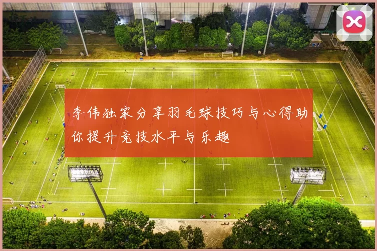 李伟独家分享羽毛球技巧与心得助你提升竞技水平与乐趣