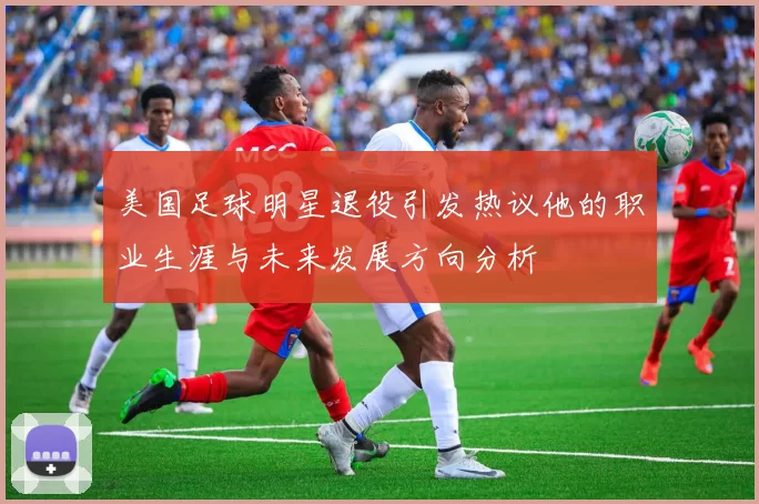 美国足球明星退役引发热议他的职业生涯与未来发展方向分析