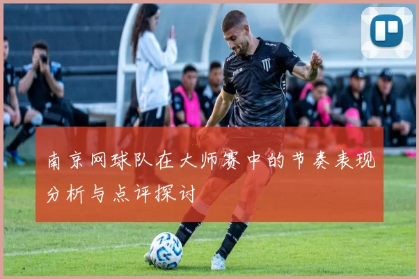 南京网球队在大师赛中的节奏表现分析与点评探讨