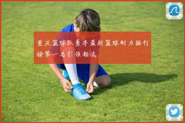 重庆篮球队勇夺最新篮球耐力排行榜第一名引领潮流