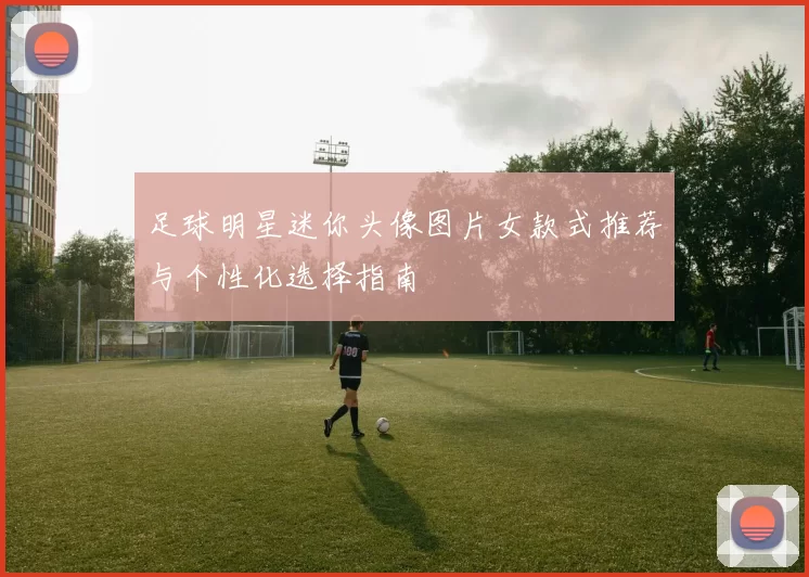 足球明星迷你头像图片女款式推荐与个性化选择指南