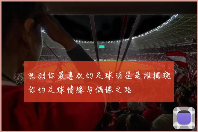 测测你最喜欢的足球明星是谁揭晓你的足球情缘与偶像之路