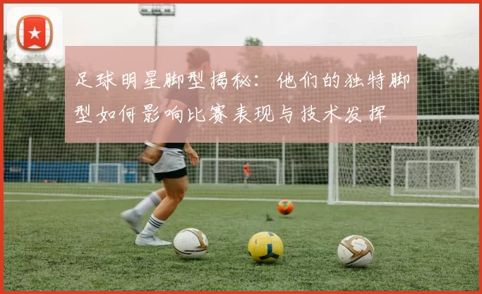 足球明星脚型揭秘：他们的独特脚型如何影响比赛表现与技术发挥