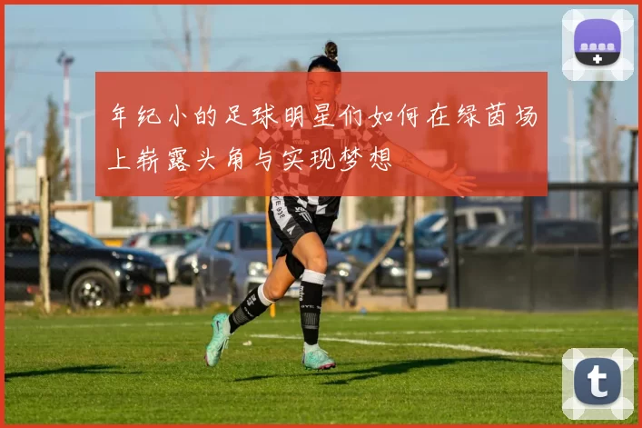 年纪小的足球明星们如何在绿茵场上崭露头角与实现梦想