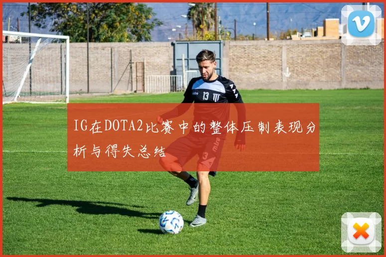 IG在DOTA2比赛中的整体压制表现分析与得失总结