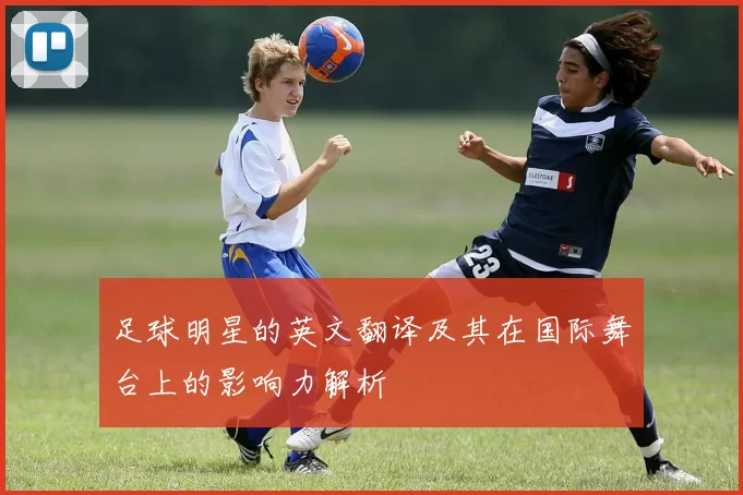足球明星的英文翻译及其在国际舞台上的影响力解析