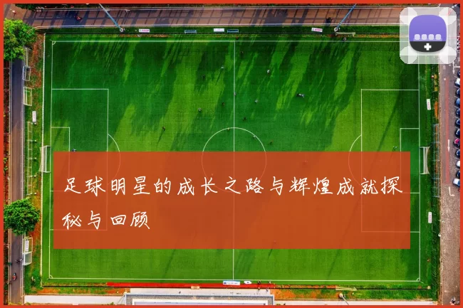 足球明星的成长之路与辉煌成就探秘与回顾