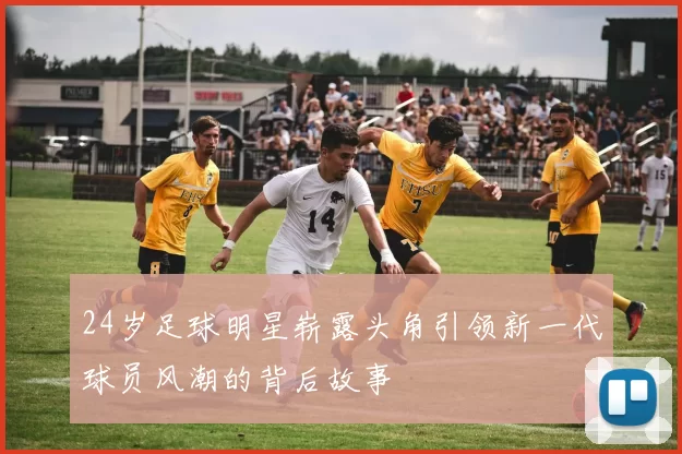 24岁足球明星崭露头角引领新一代球员风潮的背后故事