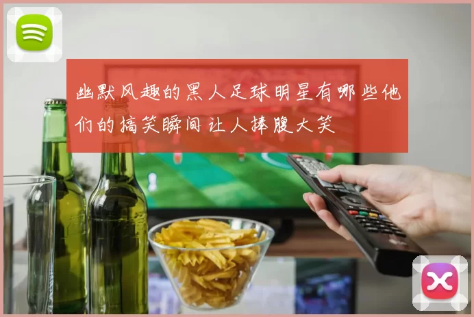 幽默风趣的黑人足球明星有哪些他们的搞笑瞬间让人捧腹大笑