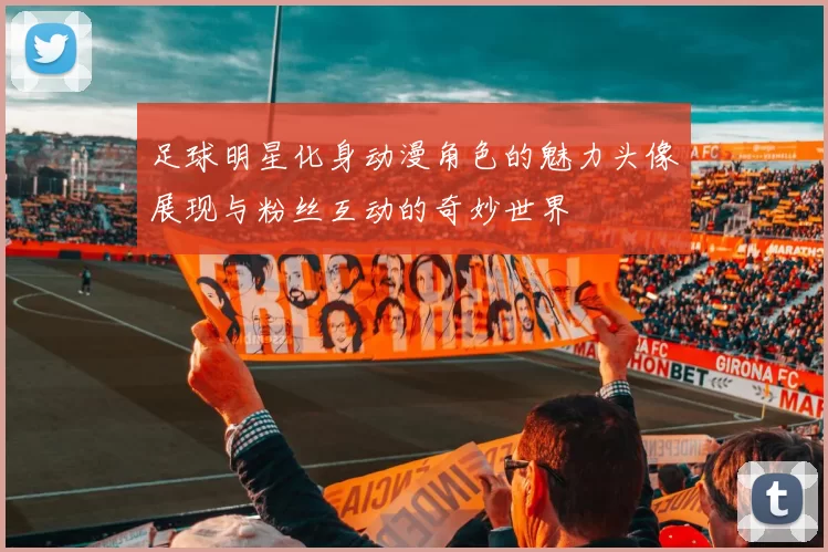 足球明星化身动漫角色的魅力头像展现与粉丝互动的奇妙世界
