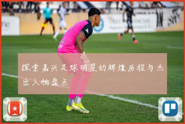 探索嘉兴足球明星的辉煌历程与杰出人物盘点
