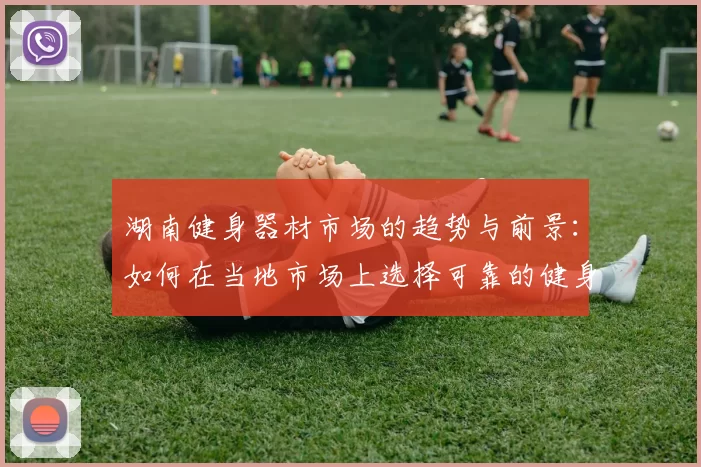 湖南健身器材市场的趋势与前景：如何在当地市场上选择可靠的健身器材供应商？