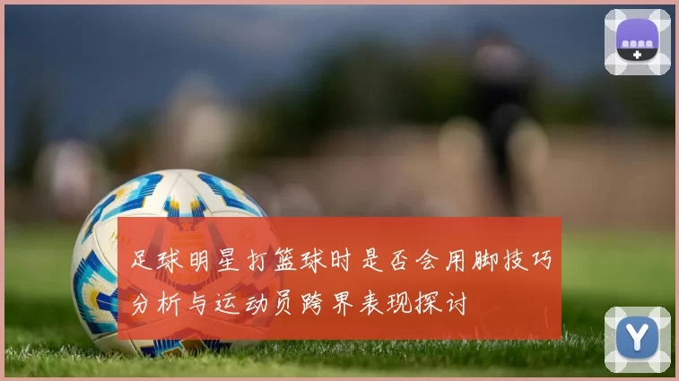 足球明星打篮球时是否会用脚技巧分析与运动员跨界表现探讨