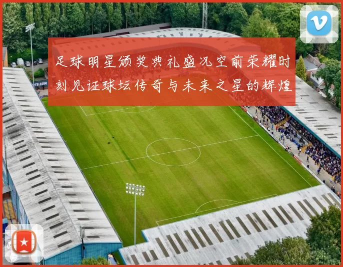 足球明星颁奖典礼盛况空前荣耀时刻见证球坛传奇与未来之星的辉煌交汇