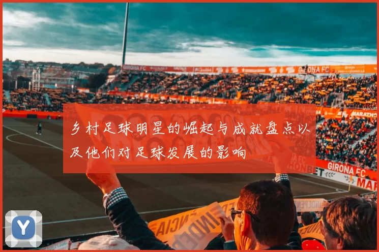 乡村足球明星的崛起与成就盘点以及他们对足球发展的影响