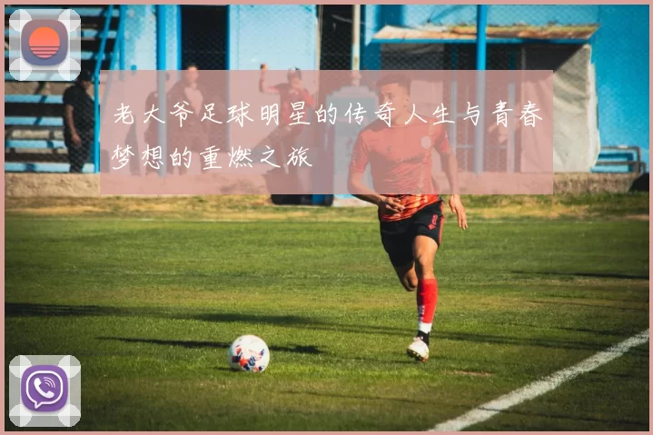 老大爷足球明星的传奇人生与青春梦想的重燃之旅
