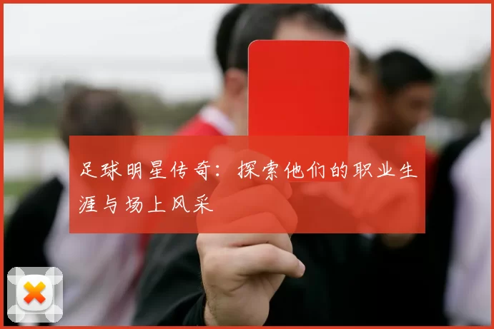 足球明星传奇：探索他们的职业生涯与场上风采