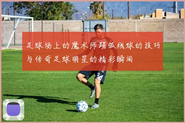 足球场上的魔术师踢弧线球的技巧与传奇足球明星的精彩瞬间