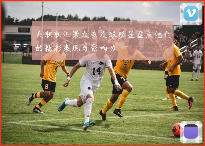 美职联汇聚众多足球明星盘点他们的精彩表现与影响力