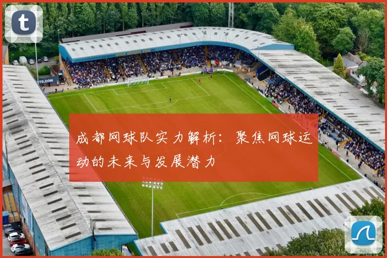 成都网球队实力解析：聚焦网球运动的未来与发展潜力