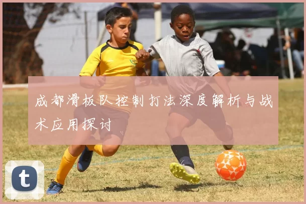 成都滑板队控制打法深度解析与战术应用探讨