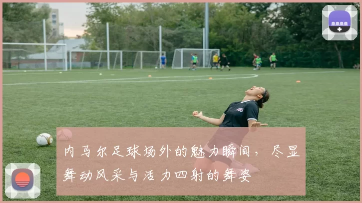 内马尔足球场外的魅力瞬间，尽显舞动风采与活力四射的舞姿
