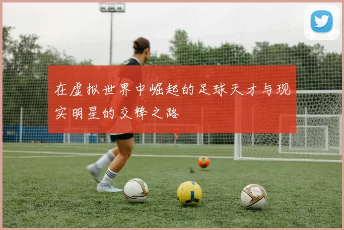 在虚拟世界中崛起的足球天才与现实明星的交锋之路