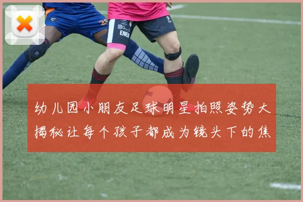 幼儿园小朋友足球明星拍照姿势大揭秘让每个孩子都成为镜头下的焦点