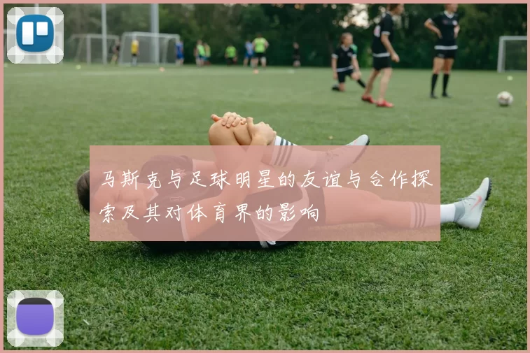 马斯克与足球明星的友谊与合作探索及其对体育界的影响