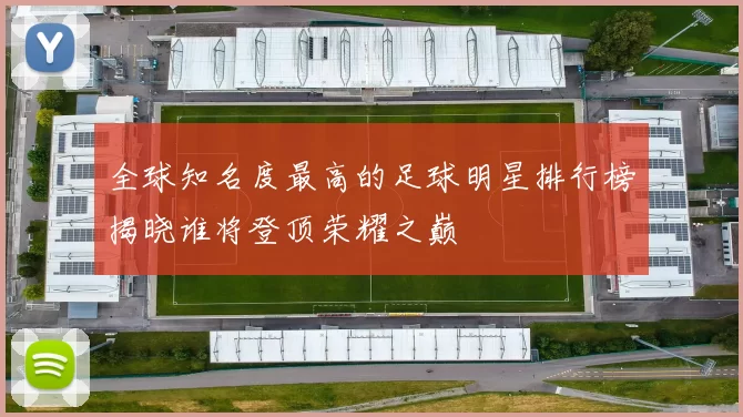 全球知名度最高的足球明星排行榜揭晓谁将登顶荣耀之巅