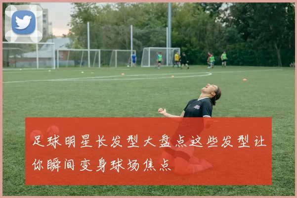 足球明星长发型大盘点这些发型让你瞬间变身球场焦点