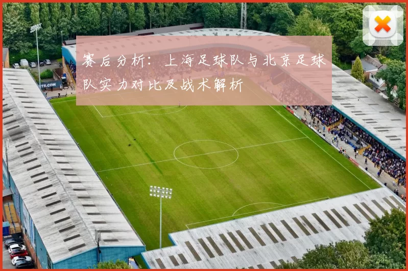 赛后分析：上海足球队与北京足球队实力对比及战术解析