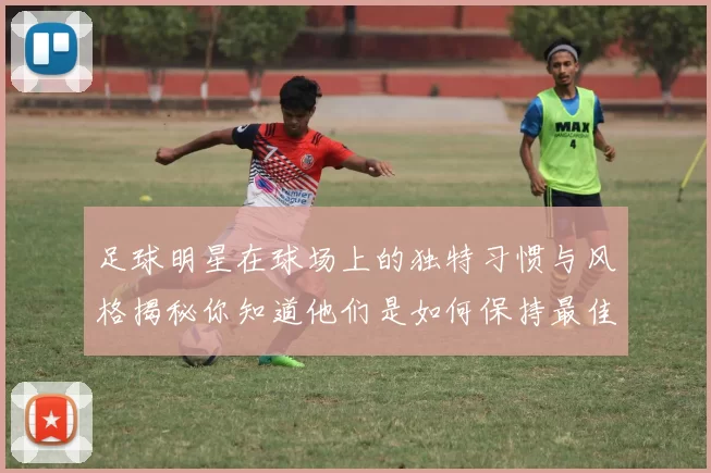 足球明星在球场上的独特习惯与风格揭秘你知道他们是如何保持最佳状态的吗