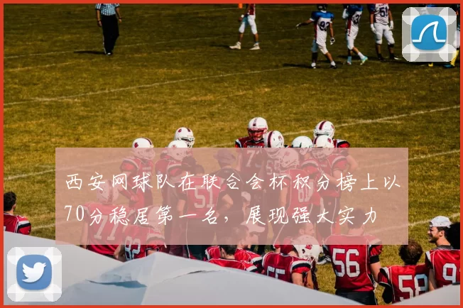 西安网球队在联合会杯积分榜上以70分稳居第一名，展现强大实力