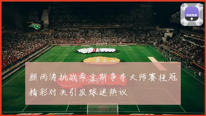 颜丙涛挑战希金斯争夺大师赛桂冠精彩对决引发球迷热议