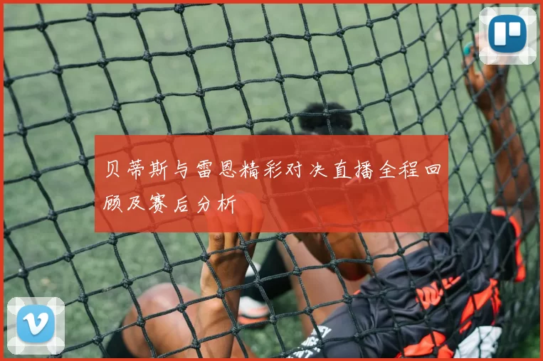 贝蒂斯与雷恩精彩对决直播全程回顾及赛后分析