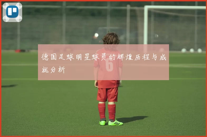 德国足球明星球员的辉煌历程与成就分析