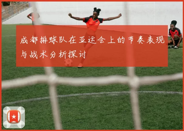 成都排球队在亚运会上的节奏表现与战术分析探讨