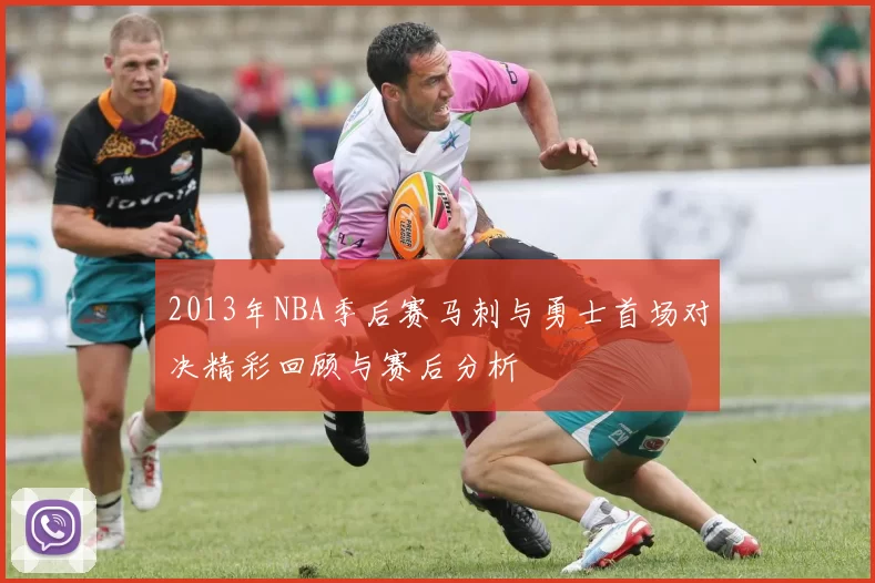 2013年NBA季后赛马刺与勇士首场对决精彩回顾与赛后分析
