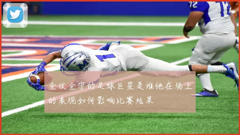 全攻全守的足球巨星是谁他在场上的表现如何影响比赛结果