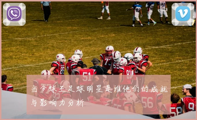 当今球王足球明星是谁他们的成就与影响力分析
