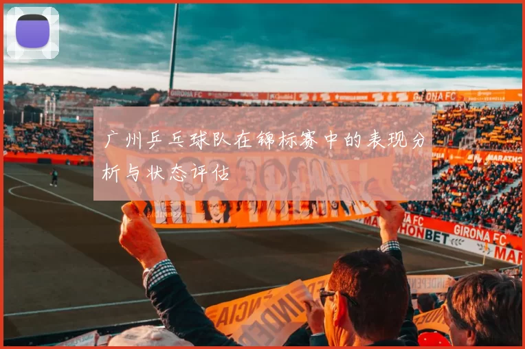 广州乒乓球队在锦标赛中的表现分析与状态评估