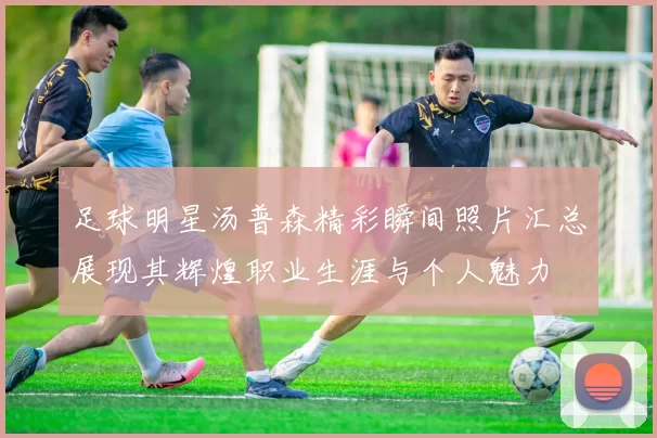 足球明星汤普森精彩瞬间照片汇总展现其辉煌职业生涯与个人魅力