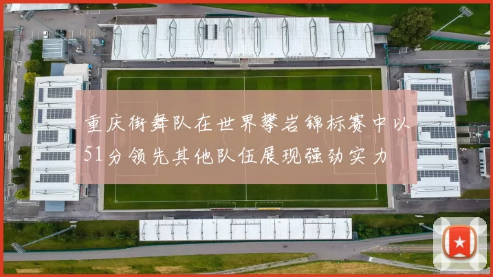 重庆街舞队在世界攀岩锦标赛中以51分领先其他队伍展现强劲实力
