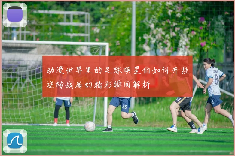 动漫世界里的足球明星们如何开挂逆转战局的精彩瞬间解析