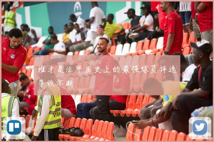 谁才是法甲历史上的最强球员评选争议不断