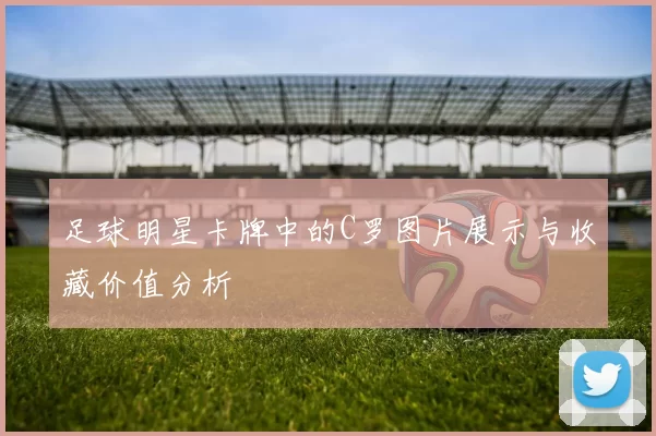 足球明星卡牌中的C罗图片展示与收藏价值分析