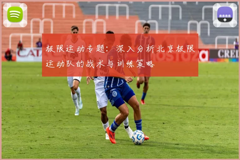 极限运动专题：深入分析北京极限运动队的战术与训练策略