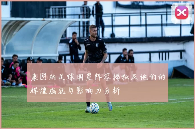 康图纳足球明星阵容揭秘及他们的辉煌成就与影响力分析