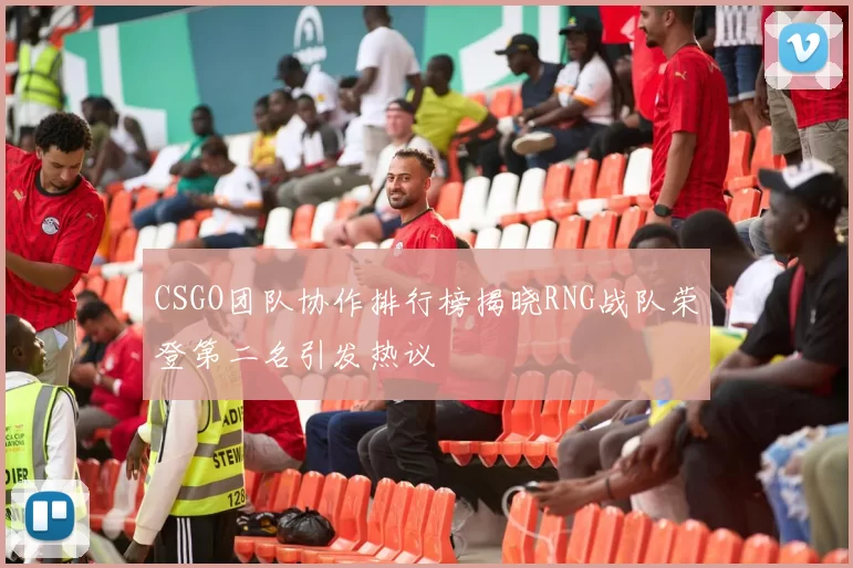 CSGO团队协作排行榜揭晓RNG战队荣登第二名引发热议
